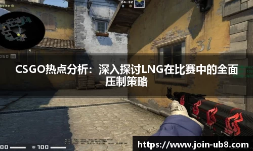CSGO热点分析：深入探讨LNG在比赛中的全面压制策略